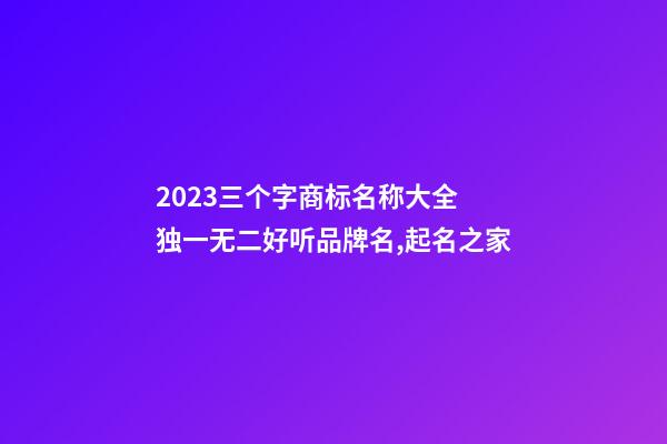 2023三个字商标名称大全 独一无二好听品牌名,起名之家-第1张-商标起名-玄机派